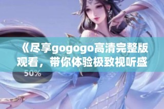 《尽享gogogo高清完整版观看，带你体验极致视听盛宴》
