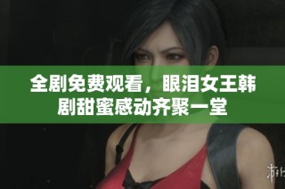全剧免费观看，眼泪女王韩剧甜蜜感动齐聚一堂