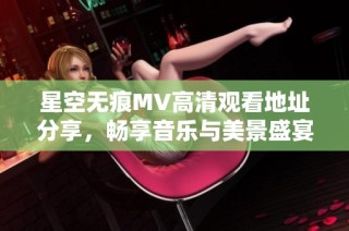 星空无痕MV高清观看地址分享，畅享音乐与美景盛宴