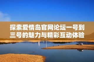 探索爱情岛官网论坛一号到三号的魅力与精彩互动体验分享