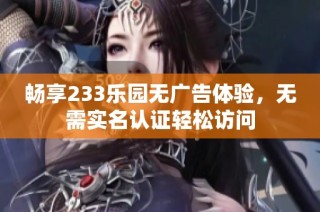 畅享233乐园无广告体验，无需实名认证轻松访问