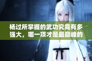 杨过所掌握的武功究竟有多强大，哪一项才是最巅峰的绝技