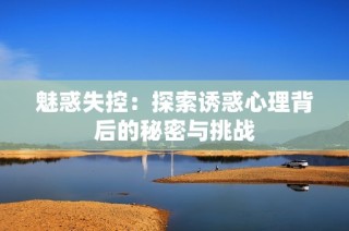 魅惑失控：探索诱惑心理背后的秘密与挑战