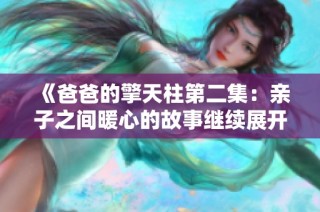 《爸爸的擎天柱第二集：亲子之间暖心的故事继续展开》