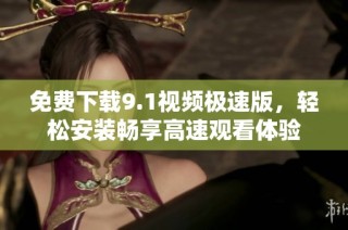 免费下载9.1视频极速版，轻松安装畅享高速观看体验