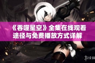 《吞噬星空》全集在线观看途径与免费播放方式详解