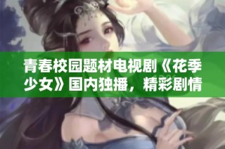 青春校园题材电视剧《花季少女》国内独播，精彩剧情值得一看