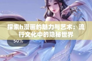 探索h漫画的魅力与艺术：流行文化中的隐秘世界