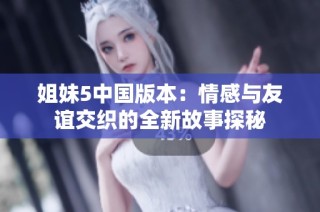 姐妹5中国版本：情感与友谊交织的全新故事探秘
