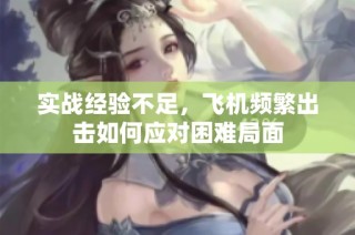 实战经验不足，飞机频繁出击如何应对困难局面