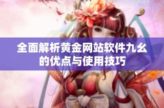 全面解析黄金网站软件九幺的优点与使用技巧