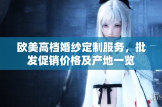 欧美高档婚纱定制服务，批发促销价格及产地一览