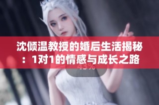 沈倾温教授的婚后生活揭秘：1对1的情感与成长之路