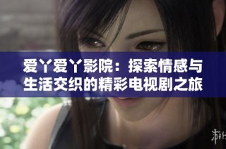 爱丫爱丫影院：探索情感与生活交织的精彩电视剧之旅