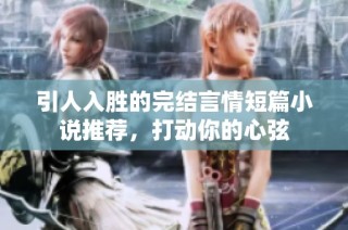 引人入胜的完结言情短篇小说推荐，打动你的心弦