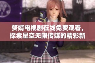 赘婿电视剧在线免费观看，探索星空无限传媒的精彩新剧内容