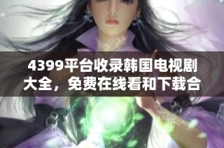 4399平台收录韩国电视剧大全，免费在线看和下载合集
