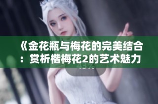 《金花瓶与梅花的完美结合：赏析楷梅花2的艺术魅力》