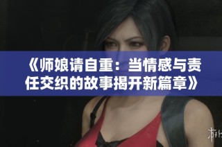 《师娘请自重：当情感与责任交织的故事揭开新篇章》