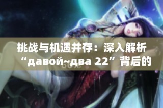 挑战与机遇并存：深入解析“давой~два 22”背后的故事
