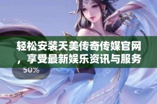 轻松安装天美传奇传媒官网，享受最新娱乐资讯与服务