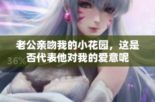 老公亲吻我的小花园，这是否代表他对我的爱意呢