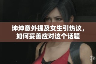 坤坤意外提及女生引热议，如何妥善应对这个话题