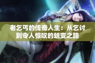 老乞丐的传奇人生：从乞讨到令人惊叹的蜕变之路