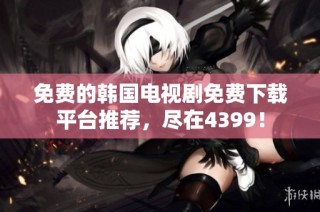 免费的韩国电视剧免费下载平台推荐，尽在4399！