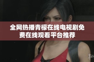 全网热播青檬在线电视剧免费在线观看平台推荐