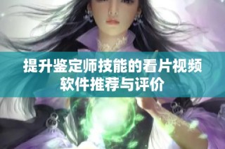 提升鉴定师技能的看片视频软件推荐与评价
