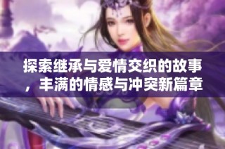 探索继承与爱情交织的故事，丰满的情感与冲突新篇章