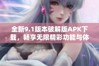 全新9.1版本破解版APK下载，畅享无限精彩功能与体验