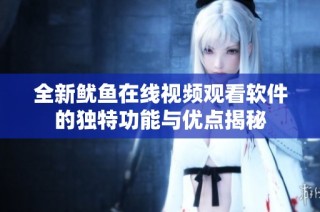 全新鱿鱼在线视频观看软件的独特功能与优点揭秘