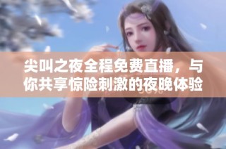 尖叫之夜全程免费直播，与你共享惊险刺激的夜晚体验