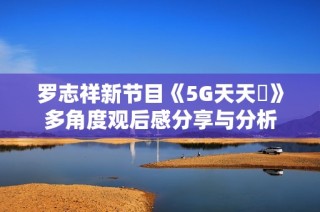 罗志祥新节目《5G天天奭》多角度观后感分享与分析