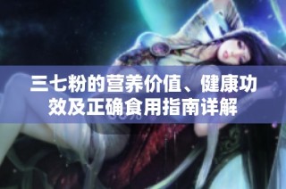 三七粉的营养价值、健康功效及正确食用指南详解