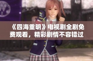 《四海重明》电视剧全剧免费观看，精彩剧情不容错过