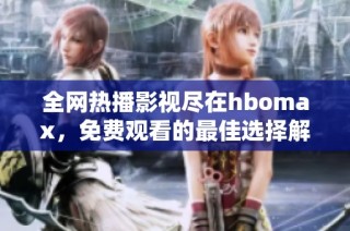 全网热播影视尽在hbomax，免费观看的最佳选择解析