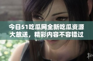 今日51吃瓜网全新吃瓜资源大放送，精彩内容不容错过！