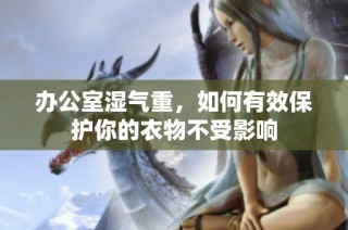办公室湿气重，如何有效保护你的衣物不受影响