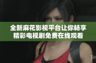 全新麻花影视平台让你畅享精彩电视剧免费在线观看