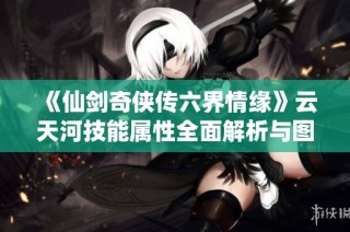 《仙剑奇侠传六界情缘》云天河技能属性全面解析与图鉴分享