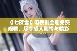 《七夜雪》电视剧全剧免费观看，尽享感人剧情与精彩演绎