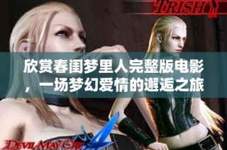 欣赏春闺梦里人完整版电影，一场梦幻爱情的邂逅之旅