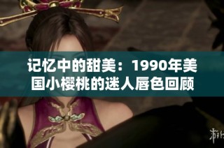 记忆中的甜美：1990年美国小樱桃的迷人唇色回顾