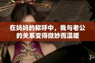 在妈妈的称呼中，我与老公的关系变得微妙而温暖