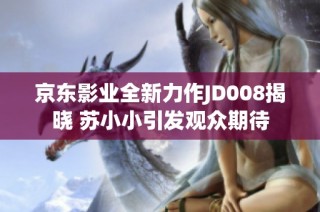 京东影业全新力作JD008揭晓 苏小小引发观众期待