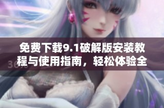 免费下载9.1破解版安装教程与使用指南，轻松体验全新功能