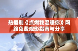 热播剧《点燃我温暖你》网络免费观影指南与分享